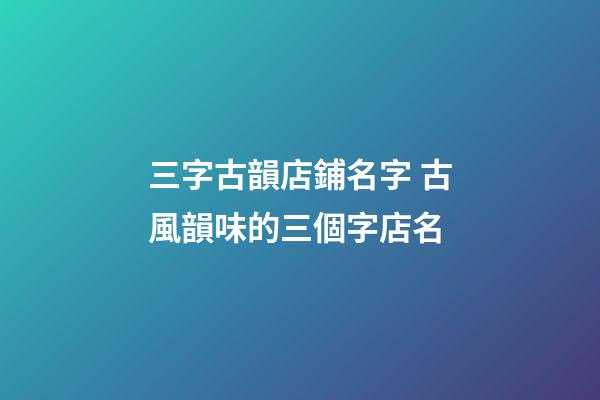 三字古韻店鋪名字 古風韻味的三個字店名-第1張-店鋪起名-玄機派